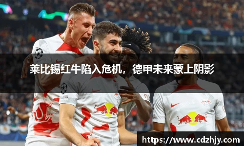 莱比锡红牛陷入危机，德甲未来蒙上阴影