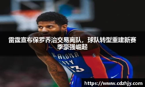雷霆宣布保罗乔治交易离队，球队转型重建新赛季豪强崛起