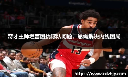 奇才主帅坦言困扰球队问题，急需解决内线困局