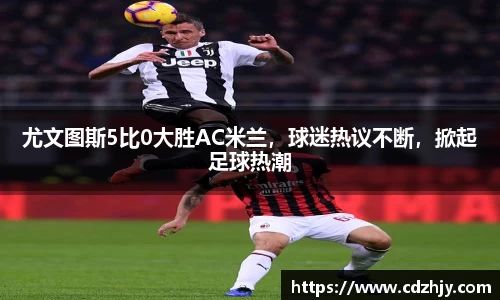 尤文图斯5比0大胜AC米兰，球迷热议不断，掀起足球热潮