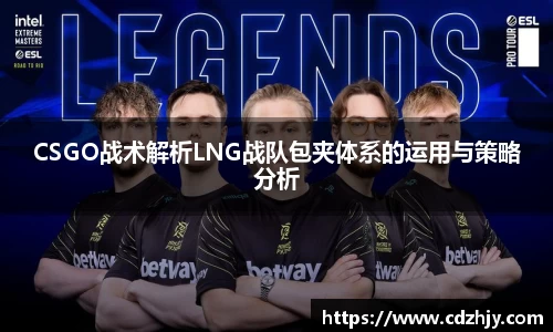 CSGO战术解析LNG战队包夹体系的运用与策略分析