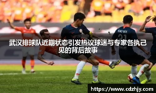 武汉排球队近期状态引发热议球迷与专家各执己见的背后故事