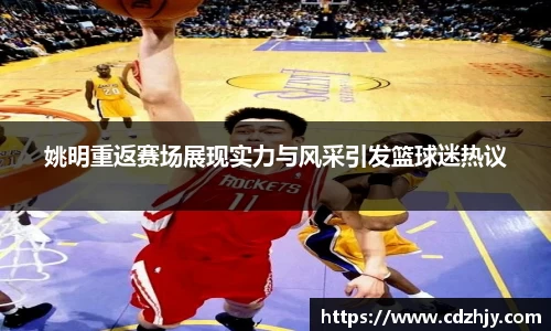 姚明重返赛场展现实力与风采引发篮球迷热议