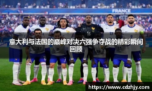 意大利与法国的巅峰对决六强争夺战的精彩瞬间回顾