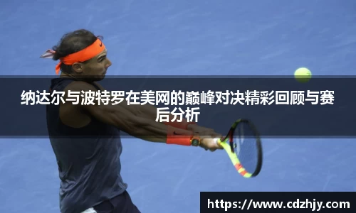 纳达尔与波特罗在美网的巅峰对决精彩回顾与赛后分析